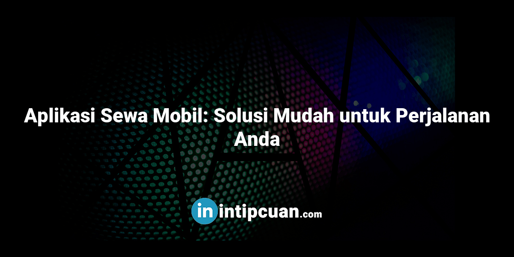 Aplikasi Sewa Mobil: Solusi Mudah untuk Perjalanan Anda