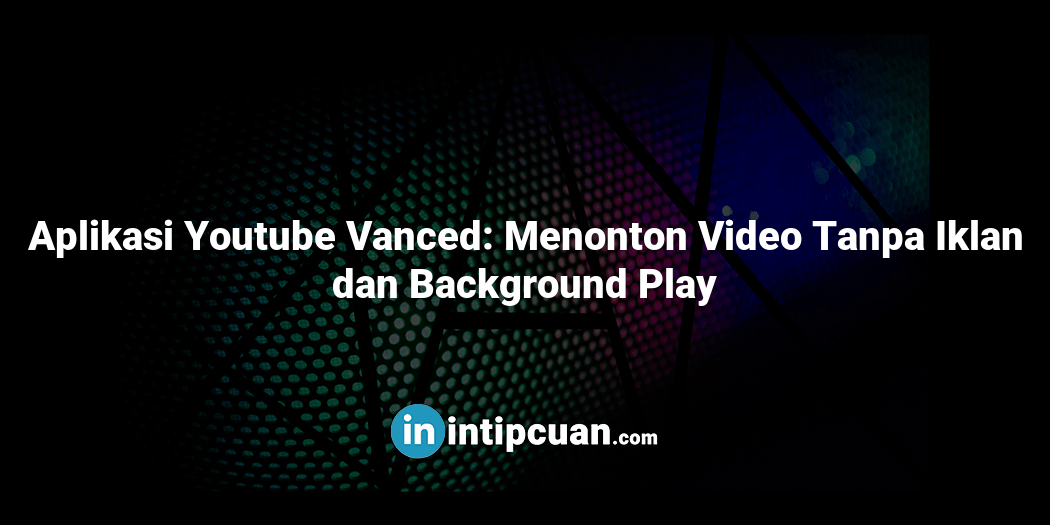 Aplikasi Youtube Vanced: Menonton Video Tanpa Iklan dan Background Play