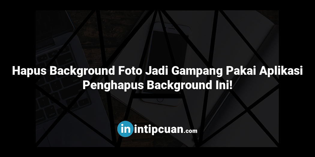 Hapus Background Foto Jadi Gampang Pakai Aplikasi Penghapus Background Ini!