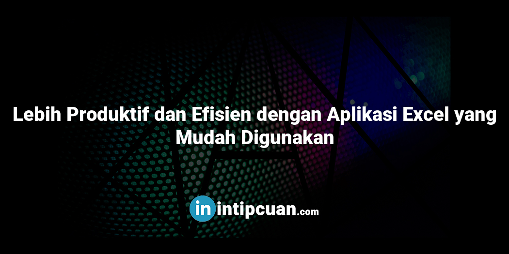 Lebih Produktif dan Efisien dengan Aplikasi Excel yang Mudah Digunakan