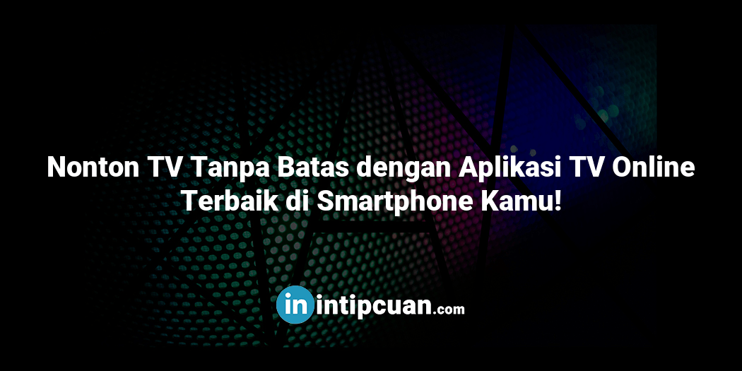 Nonton TV Tanpa Batas dengan Aplikasi TV Online Terbaik di Smartphone Kamu!