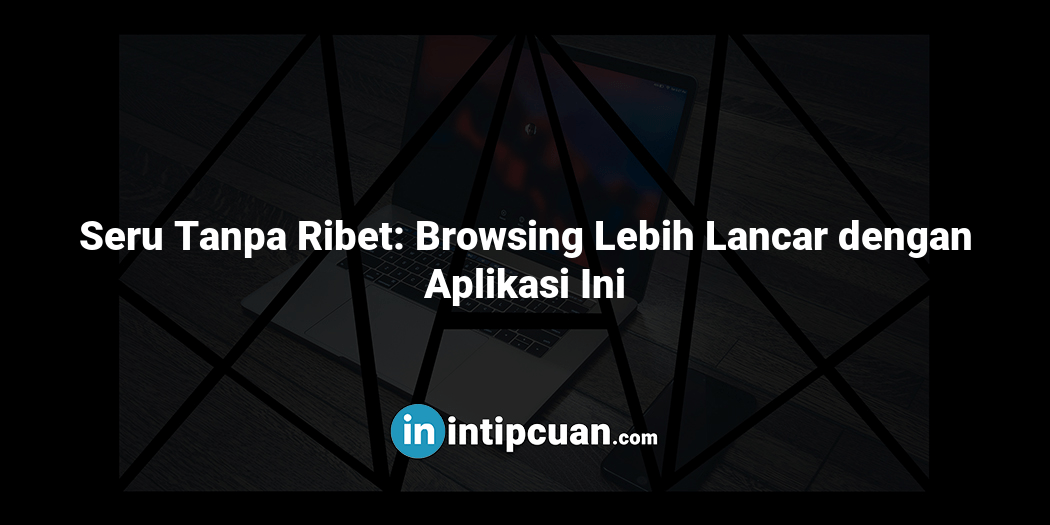 Seru Tanpa Ribet: Browsing Lebih Lancar dengan Aplikasi Ini