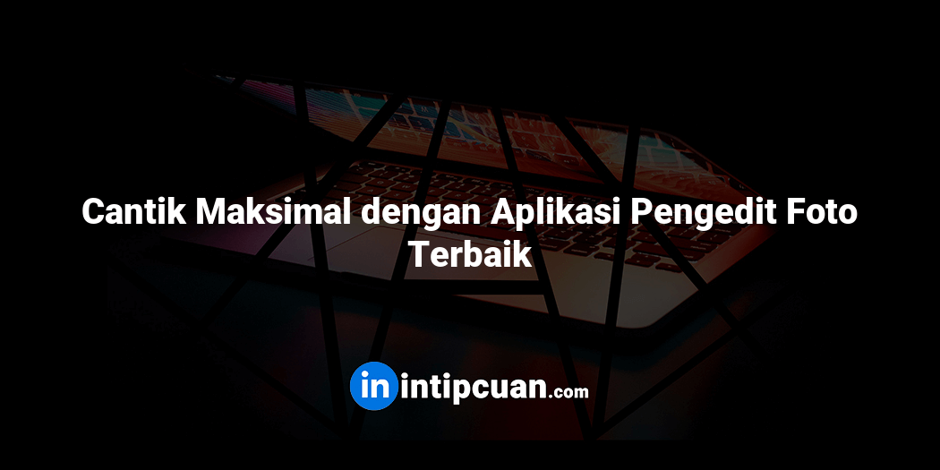 Cantik Maksimal dengan Aplikasi Pengedit Foto Terbaik