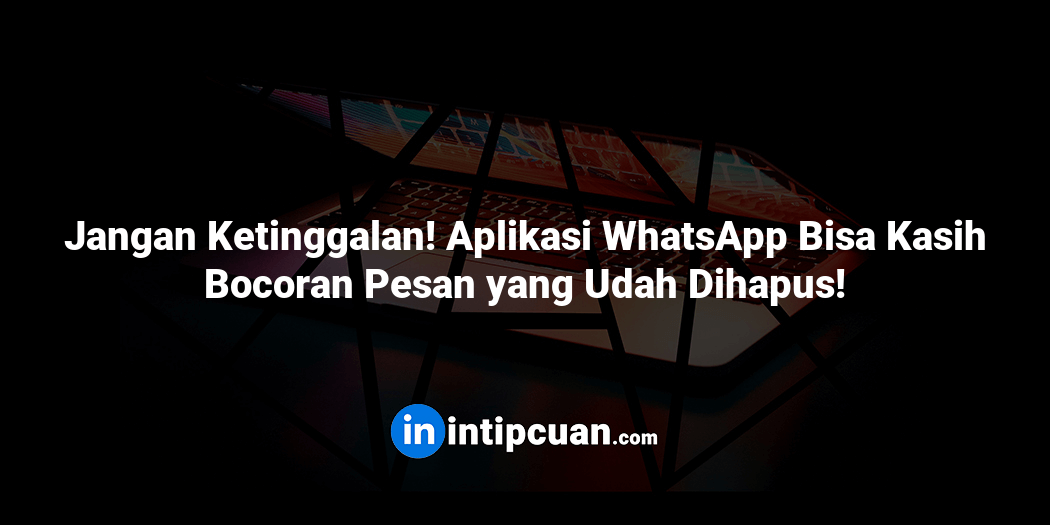 Jangan Ketinggalan! Aplikasi WhatsApp Bisa Kasih Bocoran Pesan yang Udah Dihapus!